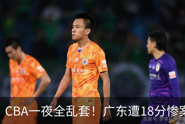 CBA一夜全乱套！广东遭18分惨案+末节惊魂+黑马逆袭，积分榜大洗牌